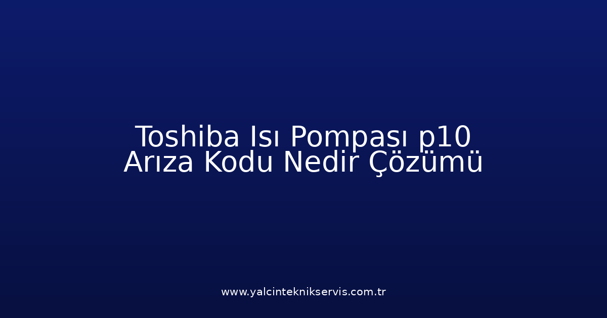 Toshiba Isı Pompası P10 Arıza Kodu Nedir? Çözümü