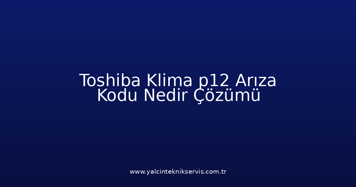 Toshiba Klima P12 Arıza Kodu Nedir? Çözümü