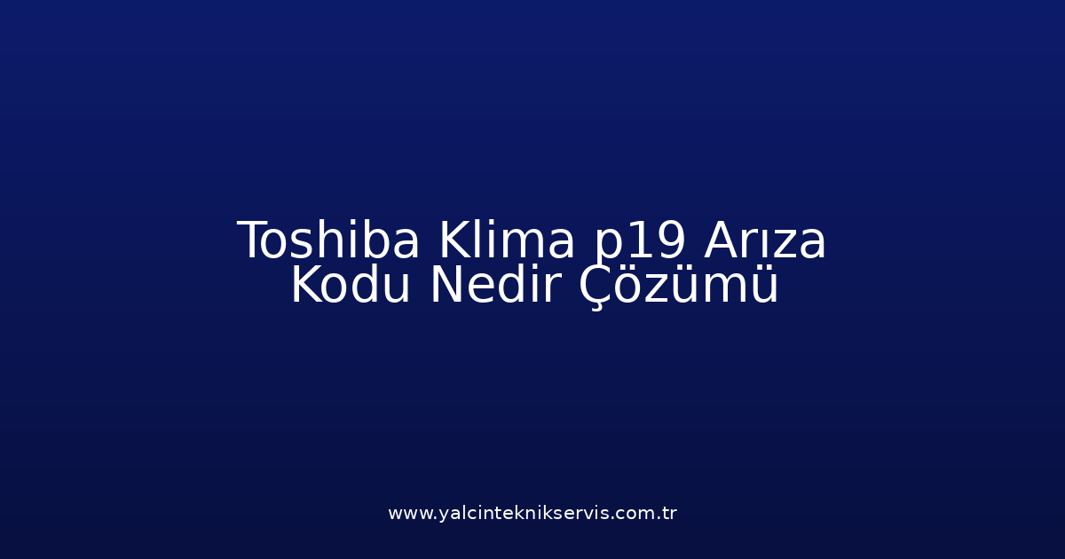 Toshiba Klima P19 Arıza Kodu Nedir? Çözümü