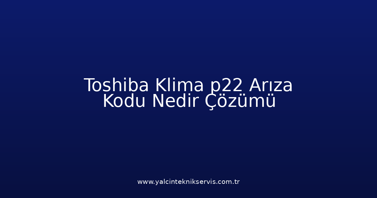 Toshiba Klima P22 Arıza Kodu Nedir? Çözümü