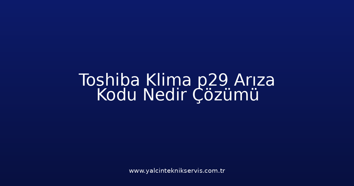 Toshiba Klima P29 Arıza Kodu Nedir? Çözümü