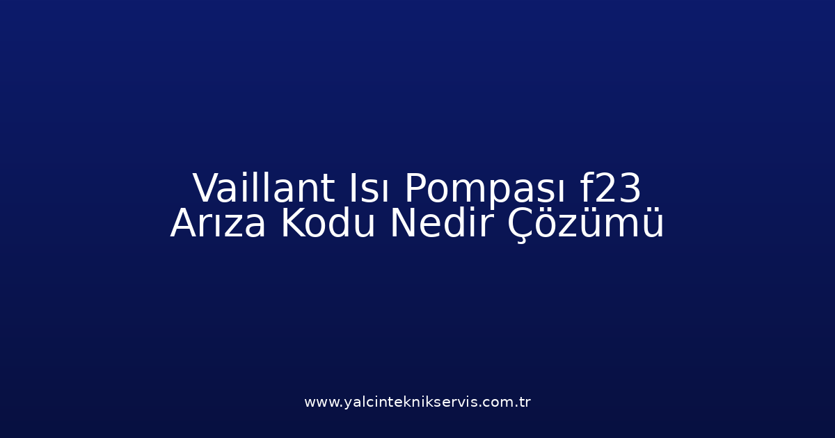 Vaillant Isı Pompası F23 Arıza Kodu Nedir? Çözümü