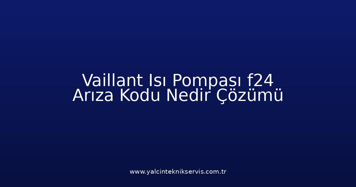 Vaillant Isı Pompası F24 Arıza Kodu Nedir? Çözümü