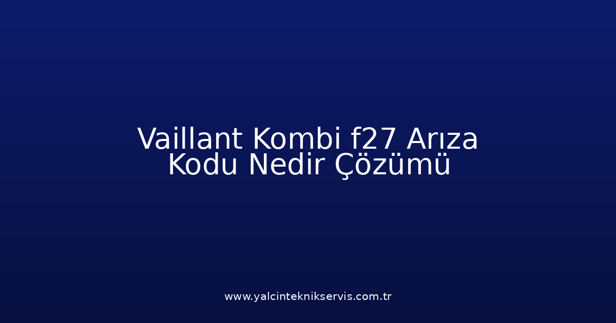 Vaillant Kombi F27 Arıza Kodu Nedir? Çözümü