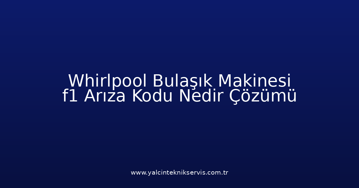 Whirlpool Bulaşık Makinesi F1 Arıza Kodu Nedir? Çözümü