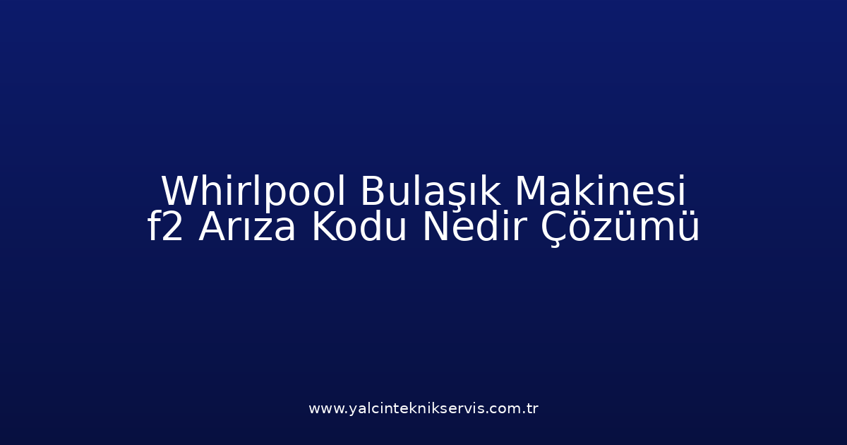 Whirlpool Bulaşık Makinesi F2 Arıza Kodu Nedir? Çözümü