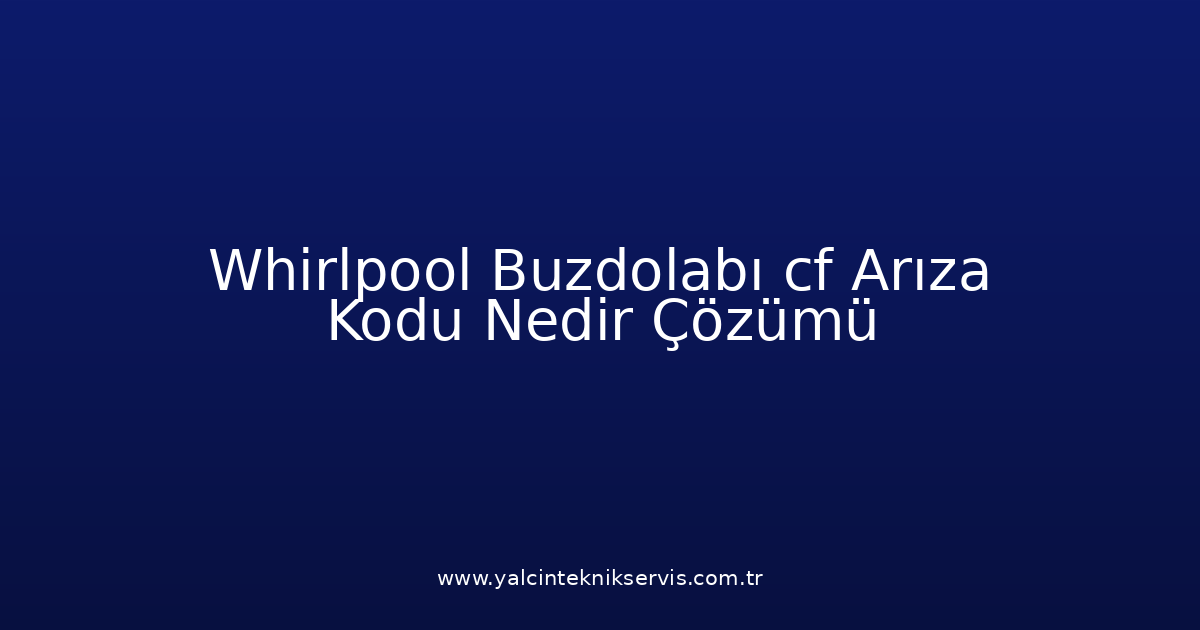 Whirlpool Buzdolabı Cf Arıza Kodu Nedir? Çözümü