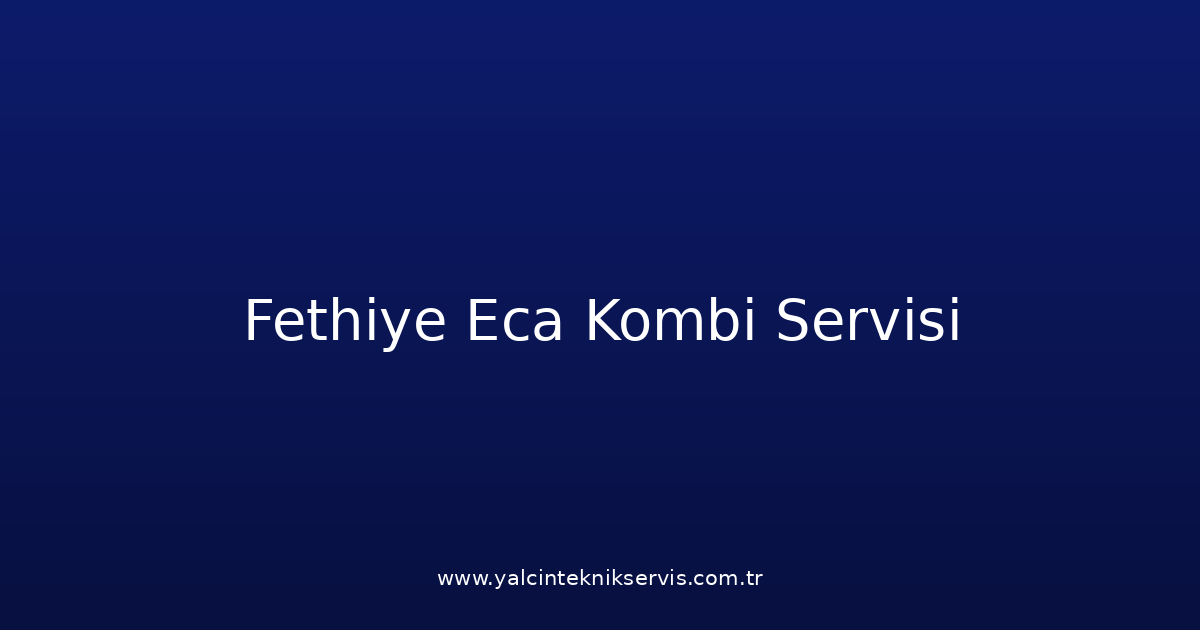 Fethiye Eca Kombi Teknik Servisi
